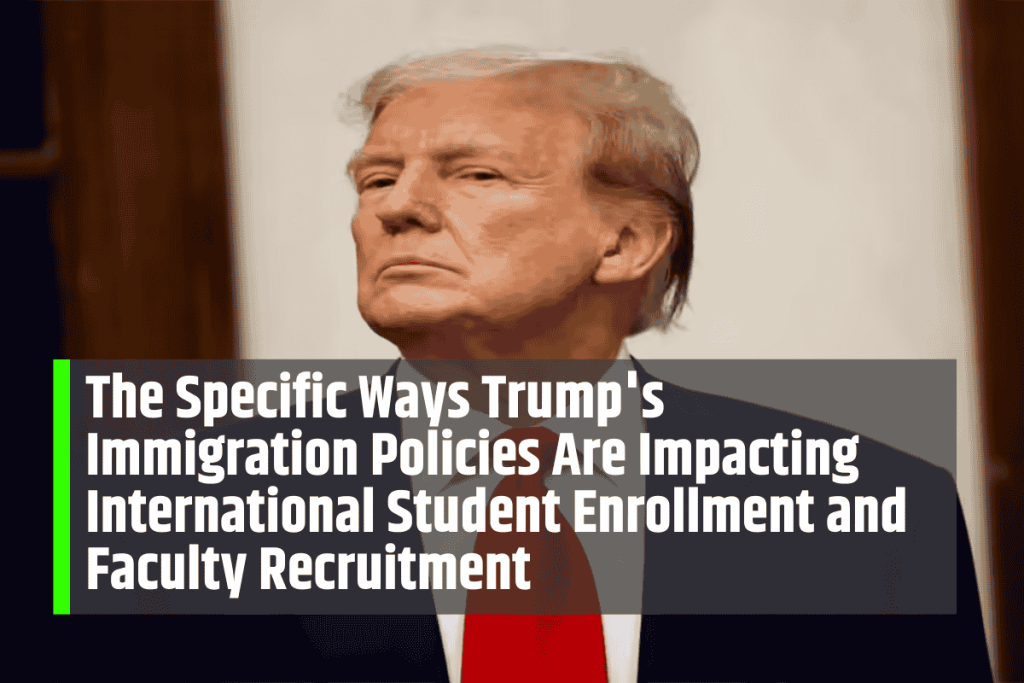 The Specific Ways Trump's Immigration Policies Are Impacting International Student Enrollment and Faculty Recruitment