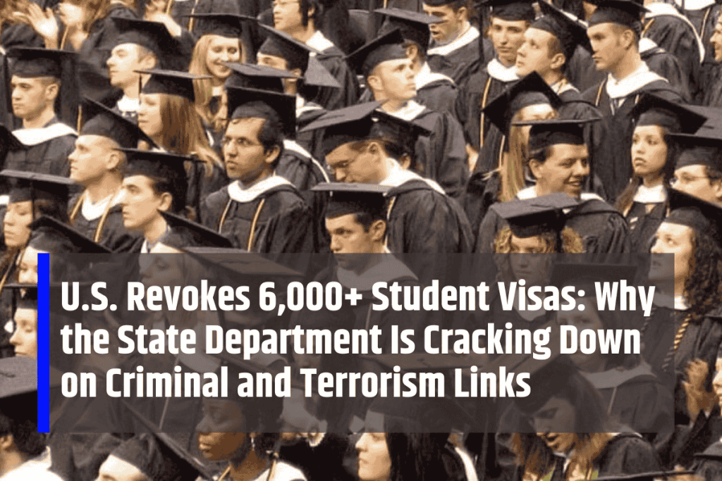 U.S. Revokes 6,000+ Student Visas: Why the State Department Is Cracking Down on Criminal and Terrorism Links